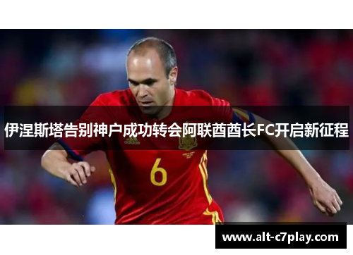 伊涅斯塔告别神户成功转会阿联酋酋长FC开启新征程