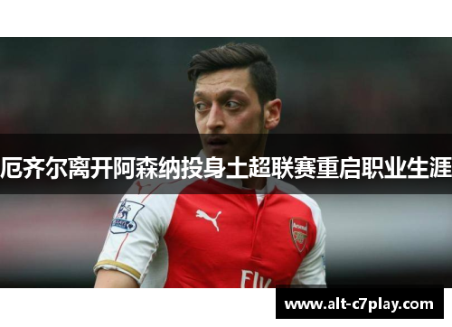 厄齐尔离开阿森纳投身土超联赛重启职业生涯