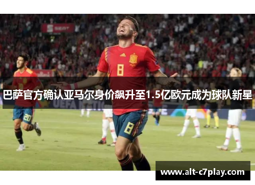 巴萨官方确认亚马尔身价飙升至1.5亿欧元成为球队新星