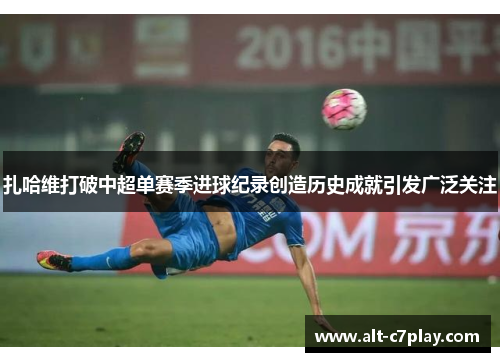 扎哈维打破中超单赛季进球纪录创造历史成就引发广泛关注