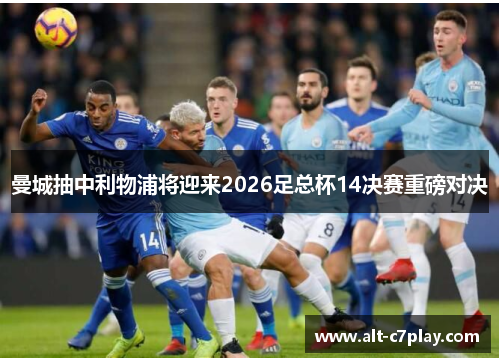 曼城抽中利物浦将迎来2026足总杯14决赛重磅对决