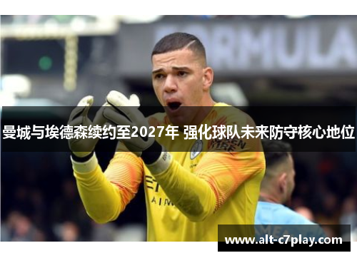 曼城与埃德森续约至2027年 强化球队未来防守核心地位