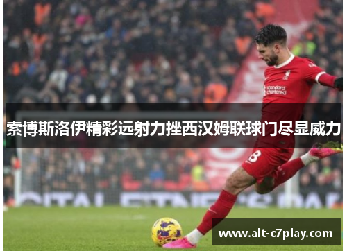 索博斯洛伊精彩远射力挫西汉姆联球门尽显威力