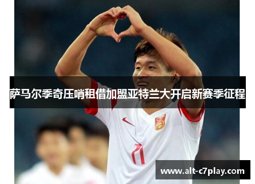 萨马尔季奇压哨租借加盟亚特兰大开启新赛季征程