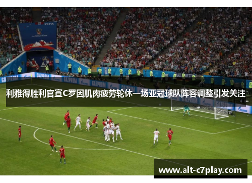 利雅得胜利官宣C罗因肌肉疲劳轮休一场亚冠球队阵容调整引发关注