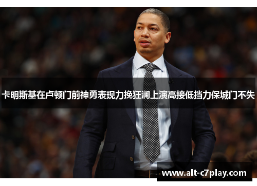 卡明斯基在卢顿门前神勇表现力挽狂澜上演高接低挡力保城门不失