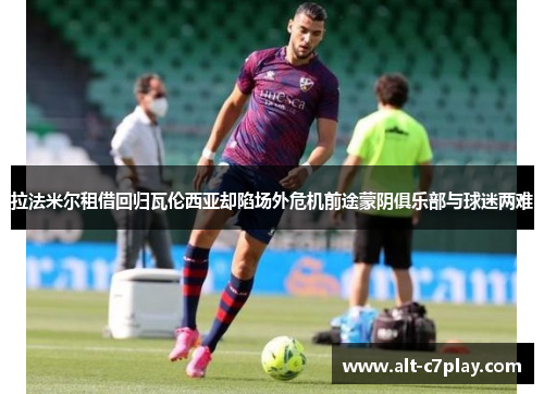 拉法米尔租借回归瓦伦西亚却陷场外危机前途蒙阴俱乐部与球迷两难