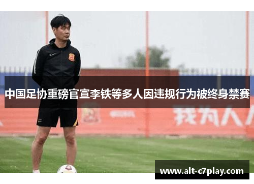 中国足协重磅官宣李铁等多人因违规行为被终身禁赛 中国足协重磅官宣李铁等多人因违规行为被终身禁赛