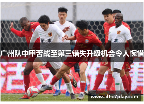 广州队中甲苦战至第三错失升级机会令人惋惜 广州队中甲苦战至第三错失升级机会令人惋惜