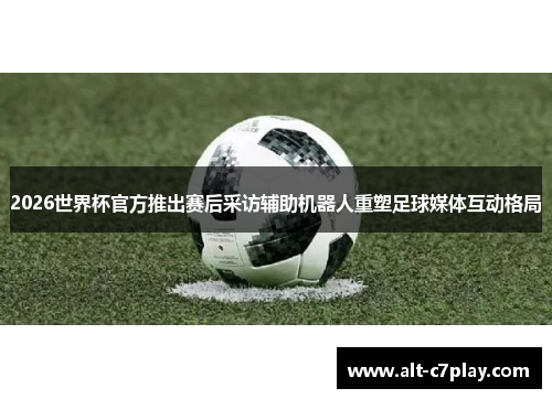 2026世界杯官方推出赛后采访辅助机器人重塑足球媒体互动格局 2026世界杯官方推出赛后采访辅助机器人重塑足球媒体互动格局