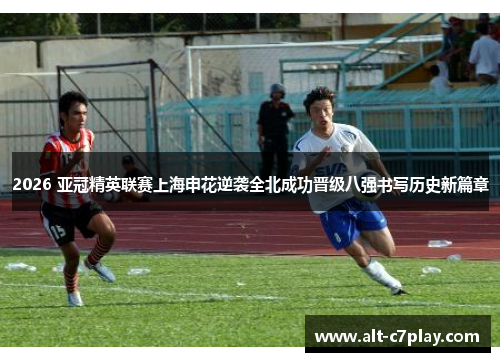 2026 亚冠精英联赛上海申花逆袭全北成功晋级八强书写历史新篇章 2026 亚冠精英联赛上海申花逆袭全北成功晋级八强书写历史新篇章