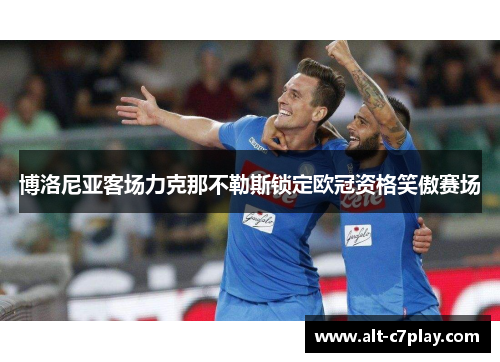 博洛尼亚客场力克那不勒斯锁定欧冠资格笑傲赛场 博洛尼亚客场力克那不勒斯锁定欧冠资格笑傲赛场