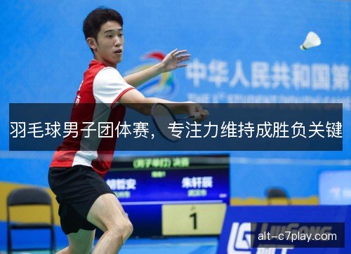 羽毛球男子团体赛，专注力维持成胜负关键