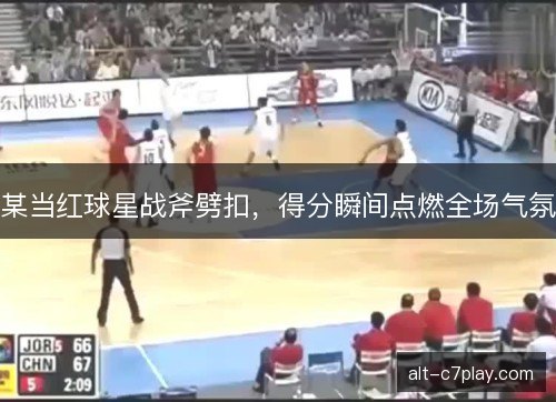 某当红球星战斧劈扣，得分瞬间点燃全场气氛